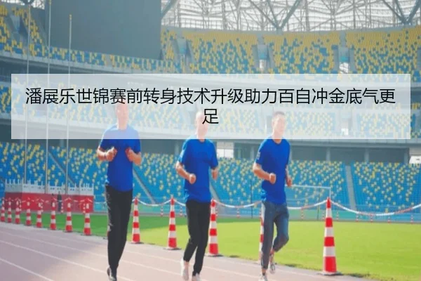 潘展乐世锦赛前转身技术升级助力百自冲金底气更足